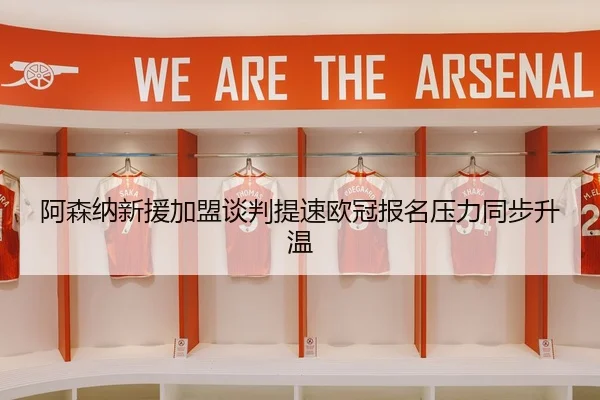 阿森纳新援加盟谈判提速欧冠报名压力同步升温