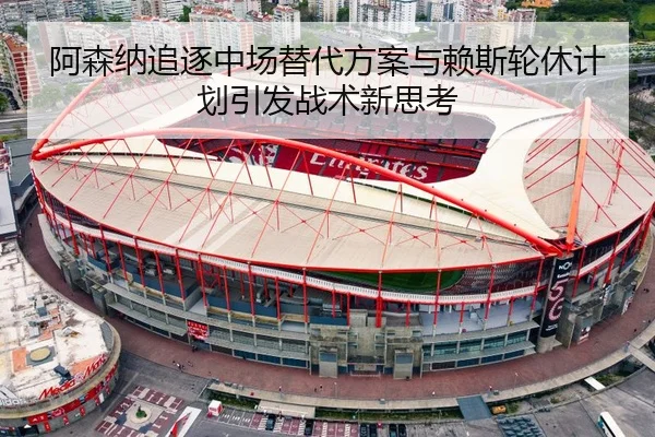 阿森纳追逐中场替代方案与赖斯轮休计划引发战术新思考