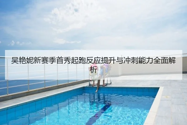 吴艳妮新赛季首秀起跑反应提升与冲刺能力全面解析